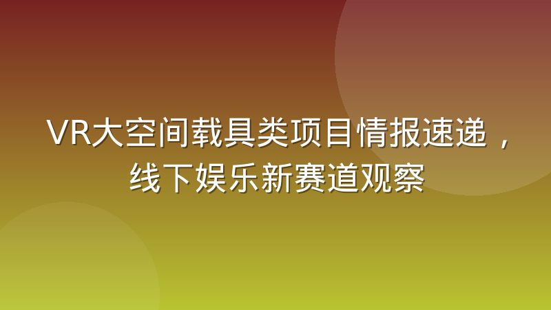 VR大空间载具类项目情报速递，线下娱乐新赛道观察